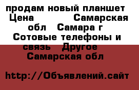 продам новый планшет › Цена ­ 6 000 - Самарская обл., Самара г. Сотовые телефоны и связь » Другое   . Самарская обл.